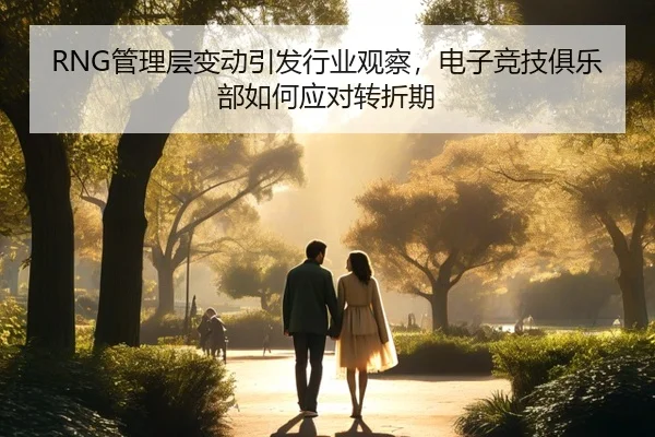 RNG管理层变动引发行业观察，电子竞技俱乐部如何应对转折期